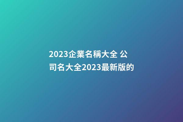2023企業名稱大全 公司名大全2023最新版的-第1張-公司起名-玄機派